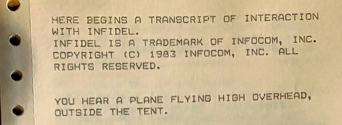 HERE BEGINS A TRANSCRIPT OF INTERACTION WITH INFIDEL. INFIDEL IS A TRADEMARK OF INFOCOM, INC. COPYRIGHT (C) 1983 INFOCOM, INC. ALL RIGHTS RESERVED. YOU HEAR A PLANE FLYING HIGH OVERHEAD, OUTSIDE THE TENT.