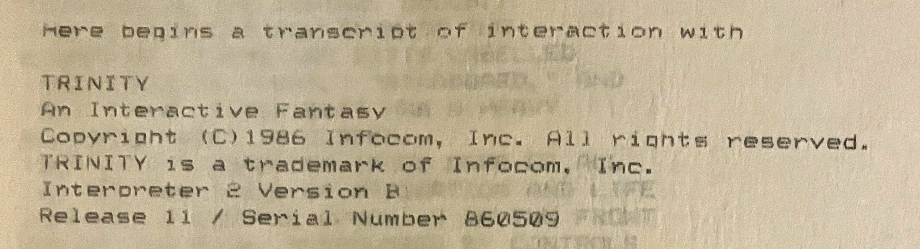 Here begins a transcript of interaction with TRINITY / An Interactive Fantasy / Copyright (C)1986 Infocom, Inc. All rights reserved. / TRINITY is a trademark of Infocom. Inc. Interpreter 2 Version B / Release 11 / Serial Number 860509